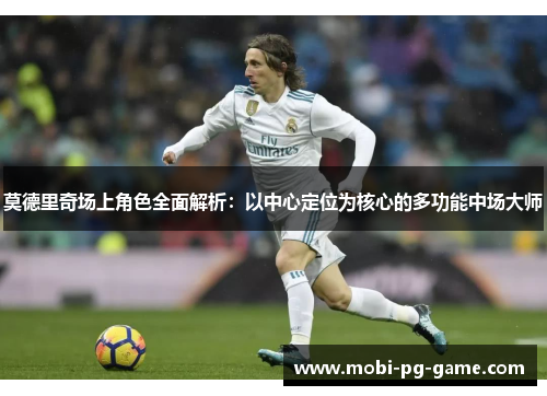 莫德里奇场上角色全面解析：以中心定位为核心的多功能中场大师