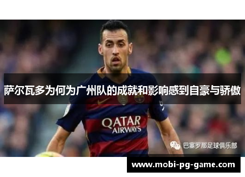 萨尔瓦多为何为广州队的成就和影响感到自豪与骄傲