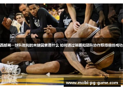 西部第一球队胜利的关键因素是什么 如何通过策略和团队协作取得最终成功