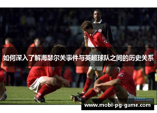 如何深入了解海瑟尔关事件与英超球队之间的历史关系