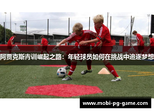 阿贾克斯青训崛起之路：年轻球员如何在挑战中追逐梦想