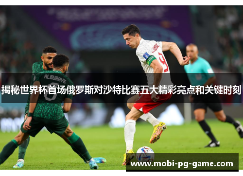 揭秘世界杯首场俄罗斯对沙特比赛五大精彩亮点和关键时刻