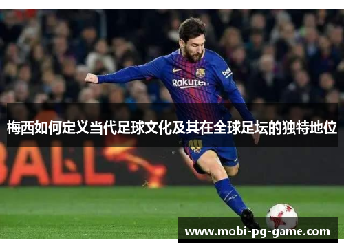 梅西如何定义当代足球文化及其在全球足坛的独特地位