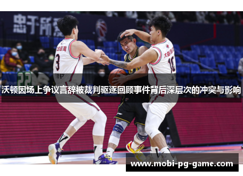 沃顿因场上争议言辞被裁判驱逐回顾事件背后深层次的冲突与影响