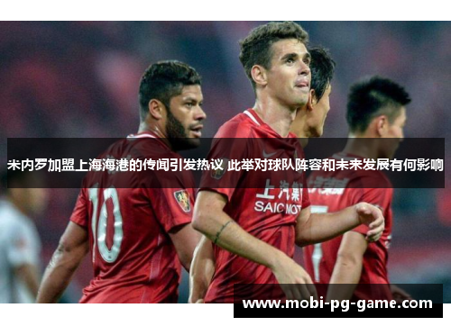 米内罗加盟上海海港的传闻引发热议 此举对球队阵容和未来发展有何影响